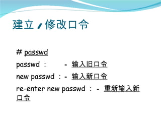 建立 / 修改口令

# passwd
passwd ：   — 输入旧口令
new passwd ： — 输入新口令
re-enter new passwd ： — 重新输入新
口令
 