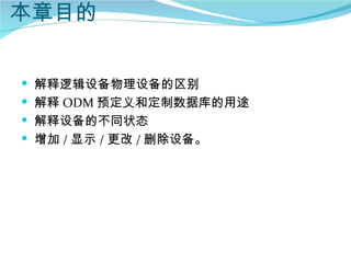 本章目的


 解释逻辑设备物理设备的区别
 解释 ODM 预定义和定制数据库的用途
 解释设备的不同状态
 增加 / 显示 / 更改 / 删除设备。
 