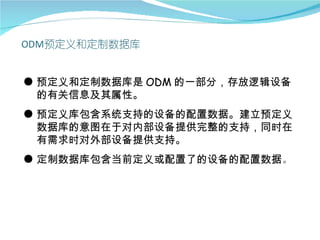 ● 预定义和定制数据库是 ODM 的一部分，存放逻辑设备
  的有关信息及其属性。
● 预定义库包含系统支持的设备的配置数据。建立预定义
  数据库的意图在于对内部设备提供完整的支持，同时在
  有需求时对外部设备提供支持。
● 定制数据库包含当前定义或配置了的设备的配置数据。
 