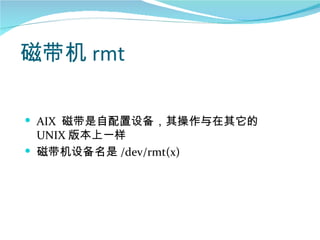 磁带机 rmt

 AIX 磁带是自配置设备，其操作与在其它的
  UNIX 版本上一样
 磁带机设备名是 /dev/rmt(x)
 