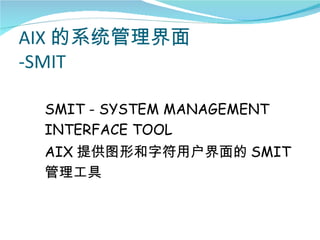 AIX 的系统管理界面
-SMIT

 SMIT - SYSTEM MANAGEMENT
 INTERFACE TOOL
 AIX 提供图形和字符用户界面的 SMIT
 管理工具
 
