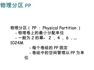 物理分区 PP


  物理分区（ PP ： Physical Partition ）
    - 物理卷上的最小分配单位
    - 一般为 2 的幂— 2 ， 4 ， 6 ，…
  1024M
          - 每个卷组的 PP 固定
          - 卷组中的空间管理以 PP 为单
        位
 