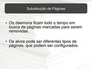 Os daemons ficam todo o tempo em busca de páginas marcadas para serem removidas. Os alvos pode ser diferentes tipos de páginas, que podem ser configurados. Substituição de Páginas 