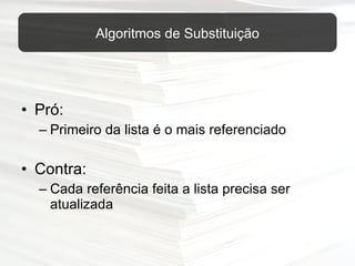 Pró:  Primeiro da lista é o mais referenciado Contra:  Cada referência feita a lista precisa ser atualizada Algoritmos de Substituição 