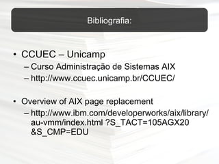 CCUEC – Unicamp Curso Administração de Sistemas AIX  http://www.ccuec.unicamp.br/CCUEC/   Overview of AIX page replacement http://www.ibm.com/developerworks/aix/library/ au-vmm/index.html ?S_TACT=105AGX20 &S_CMP=EDU Bibliografia: 