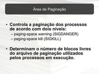 Controla a paginação dos processos de acordo com dois níveis: paging-space warning ( SIGDANGER)  paging-space kill ( SIGKILL) Determinam o número de blocos livres do arquivo de paginação utilizados pelos processos em execução. Área de Paginação 