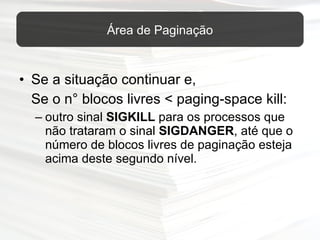 Se a situação continuar e, Se o n° blocos livres < paging-space kill: outro sinal  SIGKILL  para os processos que não trataram o sinal  SIGDANGER , até que o número de blocos livres de paginação esteja acima deste segundo nível. Área de Paginação 