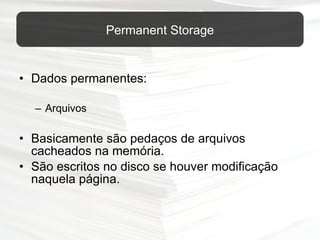 Dados permanentes: Arquivos Basicamente são pedaços de arquivos cacheados na memória. São escritos no disco se houver modificação naquela página. Permanent Storage 
