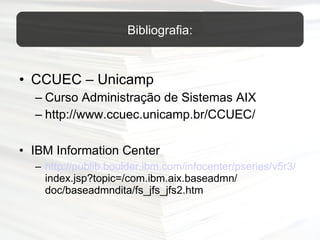 CCUEC – Unicamp Curso Administração de Sistemas AIX  http://www.ccuec.unicamp.br/CCUEC/   IBM Information Center http://publib.boulder.ibm.com/infocenter/pseries/v5r3/  index.jsp?topic=/com.ibm.aix.baseadmn/ doc/baseadmndita/fs_jfs_jfs2.htm Bibliografia: 
