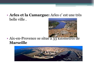 • Arles et la Camargue: Arles c’ est une très
belle ville .
• Aix-en-Provence se situe à 33 kilomètres de
Marseille
 