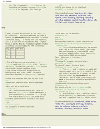 AIX QuickStart


             ››› The -S option to mirrorvg mirrors the                                          cd0.
             VG in the background. Running bosboot on                                     List the boot device for the next boot
             hdisk0 is not required - just thorough.                                      bootlist -m normal -o

                                                                                          ◊ Command reference: lspv, lsvg, lslv, mkvg,
                                                                                          mklv, reducevg, extendvg, mklvcopy, chvg,
                                                                                          logform, lvmo, exportvg, importvg, varyonvg,
                                                                                          varyoffvg, bosboot, bootlist, /etc/filesystems, crfs,
                                                                                          chfs, lsfs, rmfs, mount, fuser, df, du


NFS


      • Many of the NFS commands accept the -I, -B,                                       List all exported file systems
      or -N switches. These three switches are used to                                    showmount -e
      control the persistence of the command. -B is now                                   ←or¡
      and future boots, -I is future boot (but not now),                                  exportfs
      and -N is now (but not next boot). The -B option                                    Temporarily export the /varuna_nfs directory
      tends to be the default. The following table relates                                exportfs -i -o rw,root=vishnu:varuna 
      how these options modify the NFS commands:                                           /varuna_nfs
                                                                                               ››› The root users on vishnu and varuna are
      Flag     Now      After Boot                                                             given root access to this share. This export
      -I                √                                                                      was used to create a system WPAR called
                                                                                               varuna on a LPAR called vishnu that can be
      -B       √        √
                                                                                               found in the WPAR section below.
      -N       √                                                                          Export all entries in /etc/exports
                                                                                          exportfs -av
                                                                                          (Temporarily) unexport the /proj share
      • The NFS daemons are started out of /etc/
                                                                                          exportfs -u /proj
      inittab using the /etc/rc.nfs script. The mknfs
                                                                                          Permanently export the /proj share
      and rmnfs commands toggle the inittab entries                                       mknfsexp -d /proj -t rw
      and control if the NFS system starts.                                                    ››› The -N, -I, and -B options are valid with
      • The "share" commands are provided for                                                  this command. Here, the -B is implied. If the
      compatibility with other Unices. The share
                                                                                               NFS services are not set to re-start on boot
      commands are links to the exportfs command.
                                                                                               then this export will technically not be
                                                                                               "permanent" as the share, even though this
      Enable NFS daemons now, and on next start                                                entry is permanent, will not be enabled after
      mknfs
                                                                                               next boot.
      Disable NFS daemons now, and on next start                                          List clients of this host with share points
      rmnfs                                                                               showmount -a
      See if NFS will start on boot                                                       Add an entry to the /etc/filesystems file
      lsitab rcnfs
                                                                                          mknfsmnt -f /projects -d /proj 
            ››› This command simply lists the rcnfs                                        -h mumbai -A -E
            entry in /etc/inittab. If one exists (and is
                                                                                               ››› Note that the -A and -E switches cannot
            not commented out) then the rc.nfs script
                                                                                               be stacked (-AE). -A specifies to mount on
            will be run from inittab (and start NFS).
                                                                                               boot and -E specifies the intr mount option.
      Start NFS daemons now, but not at next boot
      mknfs -N
                                                                                          ◊ Command reference: showmount, chnfs, mknfs,
      ←or¡
      startsrc -g nfs                                                                     rmnfs, nfso, automount, chnfsexp, chnfsmnt,
      List the status of the NFS services                                                 exportfs, lsnfsexp, lsnfsmnt, mknfsexp,
      lssrc -g nfs                                                                        mknfsmnt, rmnfsexp, rmnfsmnt, mount


Other




 http://www.tablespace.net/quicksheet/aix-quickstart.html (6 of 24)11/3/2009 8:35:23 AM
 