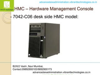 B2/6/2 Vashi ,Navi Mumbai,
Contact:09892900103/9892900173
advancedaixadministration.vibranttechnologies.co.in
advancedaixadministration.vibranttechnologies.co.in
- 7042-C06 desk side HMC model:
HMC – Hardware Management Console
 
