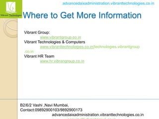 B2/6/2 Vashi ,Navi Mumbai,
Contact:09892900103/9892900173
advancedaixadministration.vibranttechnologies.co.in
advancedaixadministration.vibranttechnologies.co.in
Where to Get More Information
Vibrant Group:
www.vibrantgroup.co.in
Vibrant Technologies & Computers
www.vibranttechnologies.co.in/technologies.vibrantgroup
.co.in
Vibrant HR Team
www.hr.vibrangroup.co.in
 