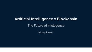 Artificial Intelligence x Blockchain
The Future of Intelligence
Nimay Parekh
 
