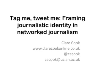 Tag me, tweet me: Framing
  journalistic identity in
  networked journalism
                     Clare Cook
       www.clarecookonline.co.uk
                       @cecook
            cecook@uclan.ac.uk
 