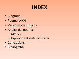 INDEX
•   Biografia
•   Poema LXXXI
•   Versió modernitzada
•   Anàlisi del poema
    – Mètrica
    – Explicació del sentit del poema
• Conclusions
• Bibliografia
 