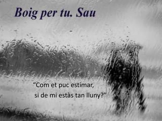 “Com et puc estimar,
 si de mi estàs tan lluny?”
 