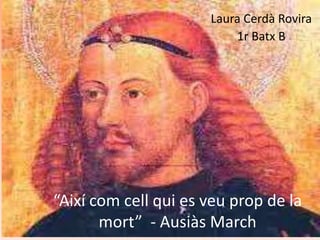 Laura Cerdà Rovira
                          1r Batx B




“Així com cell qui es veu prop de la
       mort” - Ausiàs March
 