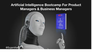Artiﬁcial Intelligence Bootcamp For Product
Managers & Business Managers
@Sujamthe

 