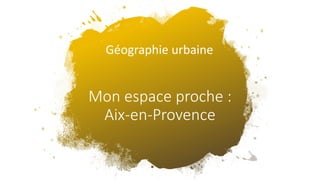 Mon espace proche :
Aix-en-Provence
Géographie urbaine
 