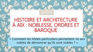 HISTOIRE ET ARCHITECTURE
À AIX : NOBLESSE, ORDRES ET
BAROQUE
« Comment les hôtels particuliers permettent-ils aux
nobles de démontrer qu’ils sont nobles ? »
 