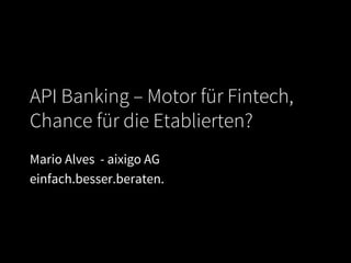 API Banking – Motor für Fintech,
Chance für die Etablierten?
Mario Alves - aixigo AG
einfach.besser.beraten.
 