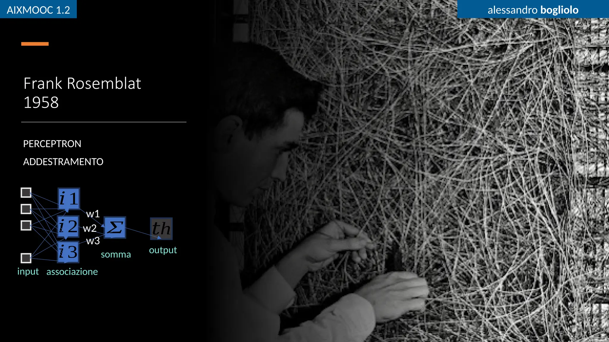 AIXMOOC 1.2 alessandro bogliolo
Frank Rosemblat
1958
PERCEPTRON
ADDESTRAMENTO
Σ
𝑖1
𝑖2
𝑖3
h
𝑡
w1
w2
w3
input
somma output
associazione
AIXMOOC 1.2 alessandro bogliolo
 