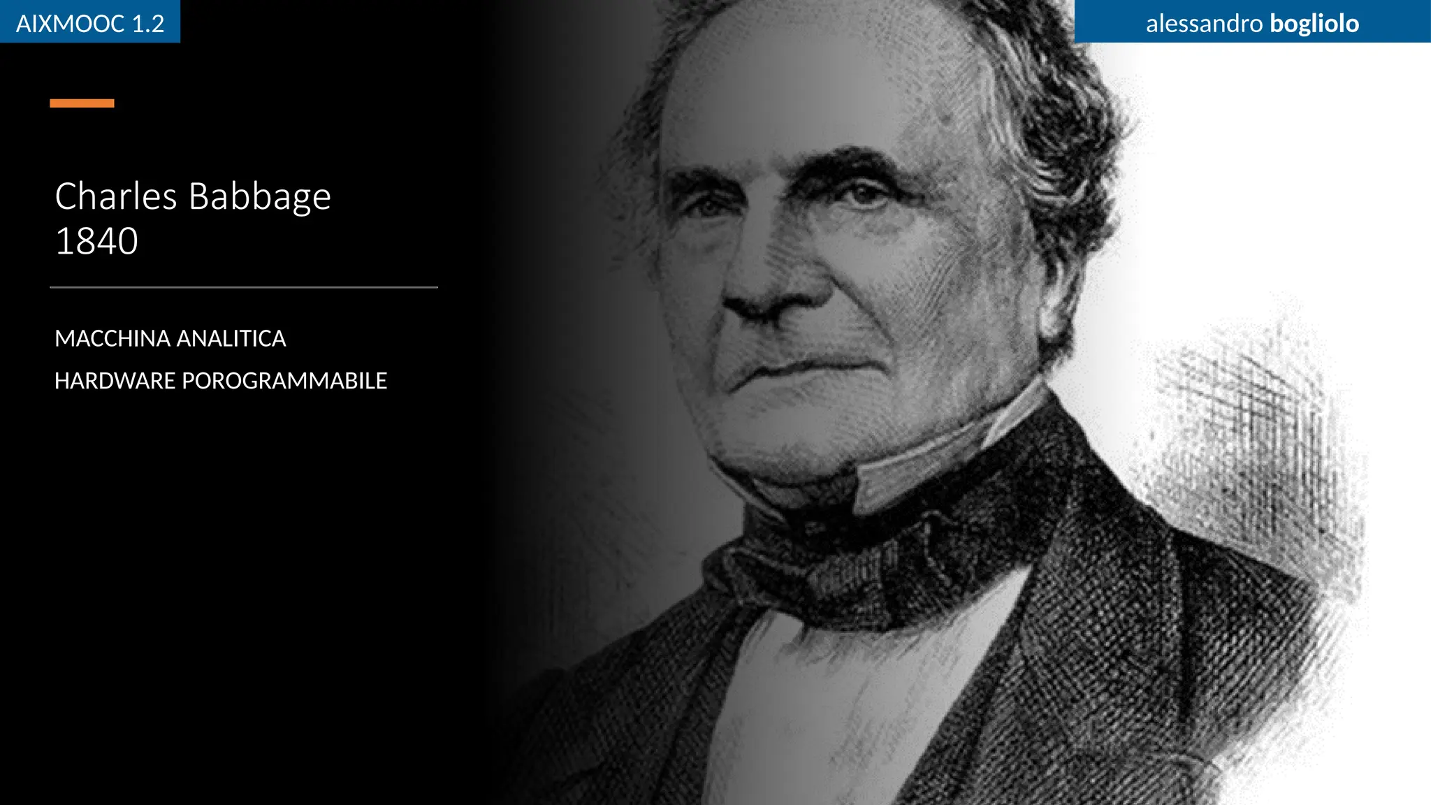 AIXMOOC 1.2 alessandro bogliolo
Charles Babbage
1840
MACCHINA ANALITICA
HARDWARE POROGRAMMABILE
AIXMOOC 1.2 alessandro bogliolo
 