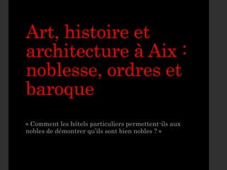 Art, histoire et
architecture à Aix :
noblesse, ordres et
baroque
« Comment les hôtels particuliers permettent-ils aux
nobles de démontrer qu’ils sont bien nobles ? »
 