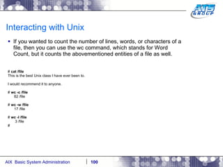 Interacting with Unix If you wanted to count the number of lines, words, or characters of a file, then you can use the wc command, which stands for Word Count, but it counts the abovementioned entities of a file as well. #  cat /file This is the best Unix class I have ever been to. I would recommend it to anyone. #  wc -c /file 82 /file #  wc -w /file 17 /file #  wc -l /file 3 /file # 