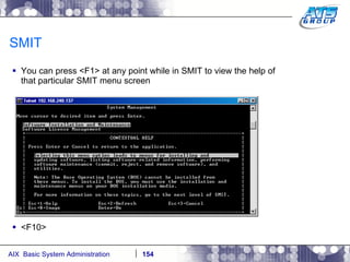 SMIT You can press <F1> at any point while in SMIT to view the help of that particular SMIT menu screen <F10> 