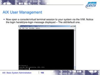 AIX User Management Now open a console/virtual terminal session to your system via the IVM. Notice the login herald/pre-login message displayed – The old/default one. 