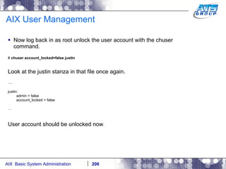 AIX User Management Now log back in as root unlock the user account with the chuser command. #  chuser account_locked=false justin Look at the justin stanza in that file once again. … justin: admin = false account_locked = false … User account should be unlocked now . 