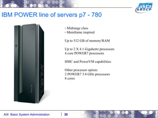 IBM POWER line of servers p7 - 780 Midrange class Mainframe inspired Up to 512 GB of memory/RAM Up to 2 X 4.1 Gigahertz processors 4 core POWER7 processors HMC and PowerVM capabilities Other processor option: 2 POWER7 3.8 GHz processors 8 cores 