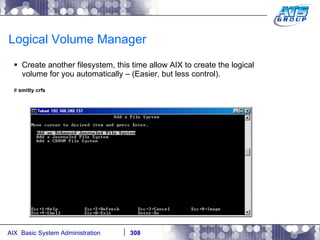 Logical Volume Manager Create another filesystem, this time allow AIX to create the logical volume for you automatically – (Easier, but less control). #  smitty crfs 