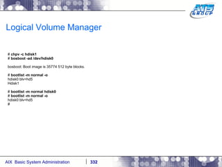Logical Volume Manager #  chpv -c hdisk1 #  bosboot -ad /dev/hdisk0 bosboot: Boot image is 35774 512 byte blocks. #  bootlist -m normal -o hdisk0 blv=hd5 Hdisk1 #  bootlist -m normal hdisk0 #  bootlist -m normal -o hdisk0 blv=hd5 # 