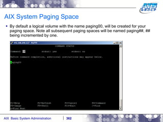 AIX System Paging Space By default a logical volume with the name paging00, will be created for your paging space. Note all subsequent paging spaces will be named paging##, ## being incremented by one. 