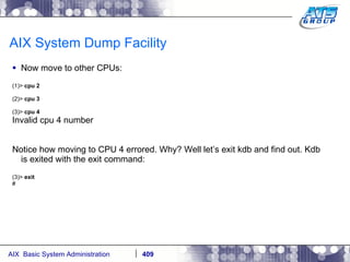AIX System Dump Facility Now move to other CPUs: (1)>  cpu 2 (2)>  cpu 3 (3)>  cpu 4 Invalid cpu 4 number Notice how moving to CPU 4 errored. Why? Well let’s exit kdb and find out. Kdb is exited with the exit command: (3)>  exit # 