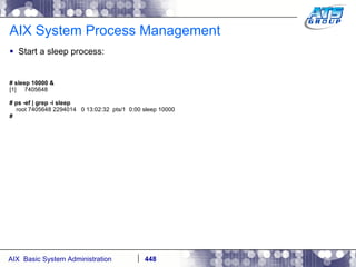 AIX System Process Management Start a sleep process: # sleep 10000 & [1]  7405648 # ps -ef | grep -i sleep root 7405648 2294014  0 13:02:32  pts/1  0:00 sleep 10000 # 