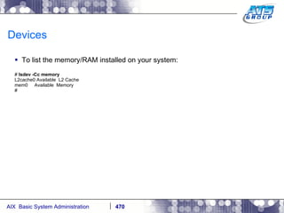 Devices To list the memory/RAM installed on your system: #  lsdev -Cc memory L2cache0 Available  L2 Cache mem0  Available  Memory # 