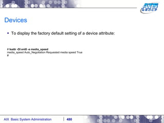 Devices To display the factory default setting of a device attribute: #  lsattr -Dl ent0 -a media_speed media_speed Auto_Negotiation Requested media speed True # 