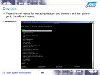 Devices There are smit menus for managing devices, and there is a smit fast path to get to the relevant menus: #  smitty devices 