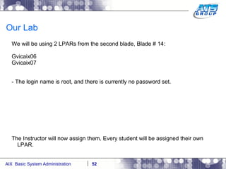 Our Lab We will be using 2 LPARs from the second blade, Blade # 14: Gvicaix06 Gvicaix07 - The login name is root, and there is currently no password set. The Instructor will now assign them. Every student will be assigned their own LPAR. 