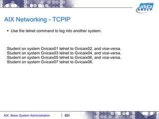 AIX Networking - TCPIP Use the telnet command to log into another system.  Student on system Gvicaix01 telnet to Gvicaix02, and vice-versa. Student on system Gvicaix03 telnet to Gvicaix04, and vice-versa. Student on system Gvicaix05 telnet to Gvicaix06, and vice-versa. Student on system Gvicaix07 telnet to Gvicaix06. 