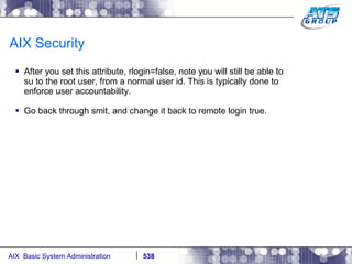 AIX Security After you set this attribute, rlogin=false, note you will still be able to su to the root user, from a normal user id. This is typically done to enforce user accountability.  Go back through smit, and change it back to remote login true. 