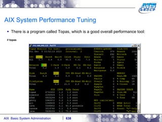 AIX System Performance Tuning There is a program called Topas, which is a good overall performance tool: #  topas 