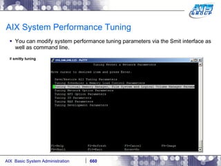 AIX System Performance Tuning You can modify system performance tuning parameters via the Smit interface as well as command line. #  smitty tuning 