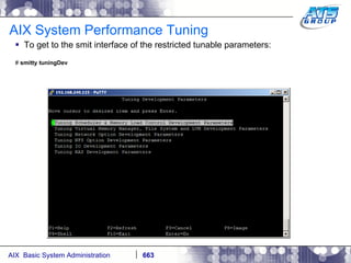 AIX System Performance Tuning To get to the smit interface of the restricted tunable parameters: #  smitty tuningDev 
