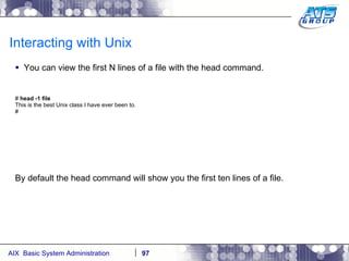Interacting with Unix You can view the first N lines of a file with the head command. #  head -1 file This is the best Unix class I have ever been to. # By default the head command will show you the first ten lines of a file. 