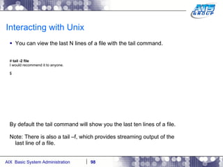 Interacting with Unix You can view the last N lines of a file with the tail command. #  tail -2 file I would recommend it to anyone. $ By default the tail command will show you the last ten lines of a file. Note: There is also a tail –f, which provides streaming output of the last line of a file. 